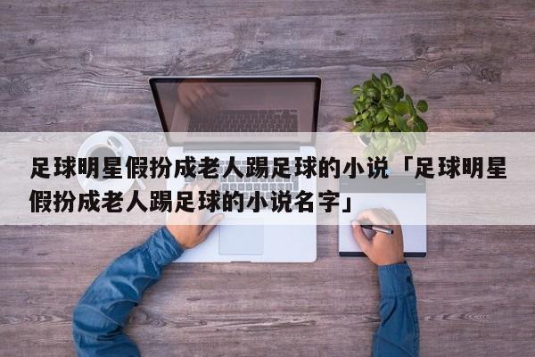 足球明星假扮成老人踢足球的小说「足球明星假扮成老人踢足球的小说名字」  第1张