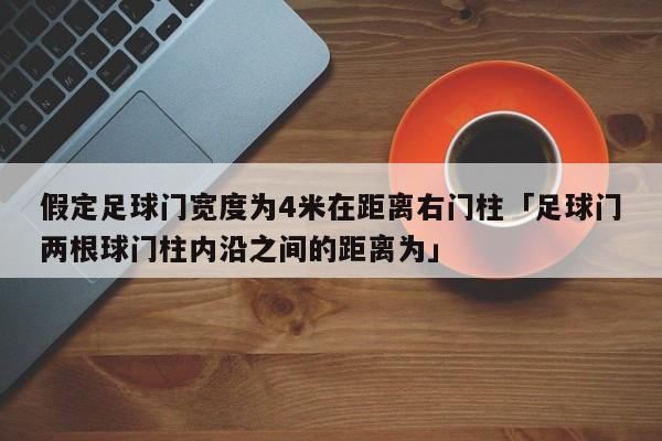 假定足球门宽度为4米在距离右门柱「足球门两根球门柱内沿之间的距离为」  第1张