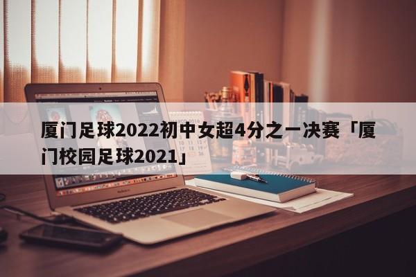 厦门足球2022初中女超4分之一决赛「厦门校园足球2021」  第1张