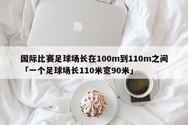 国际比赛足球场长在100m到110m之间「一个足球场长110米宽90米」  第1张