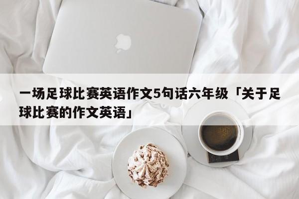 一场足球比赛英语作文5句话六年级「关于足球比赛的作文英语」  第1张