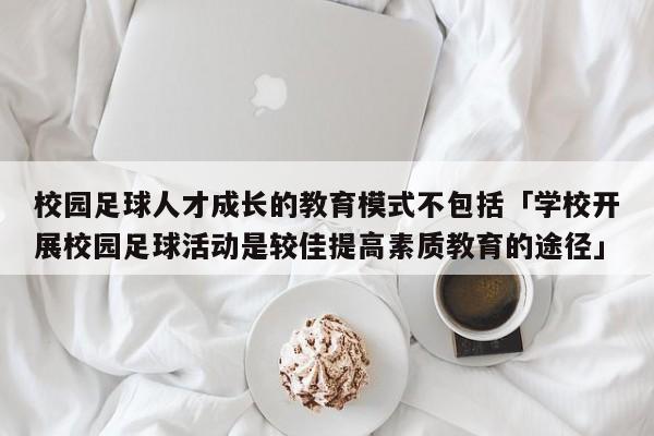 校园足球人才成长的教育模式不包括「学校开展校园足球活动是较佳提高素质教育的途径」  第1张