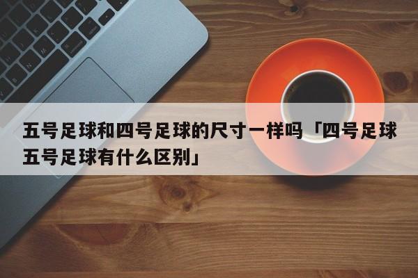 五号足球和四号足球的尺寸一样吗「四号足球五号足球有什么区别」  第1张