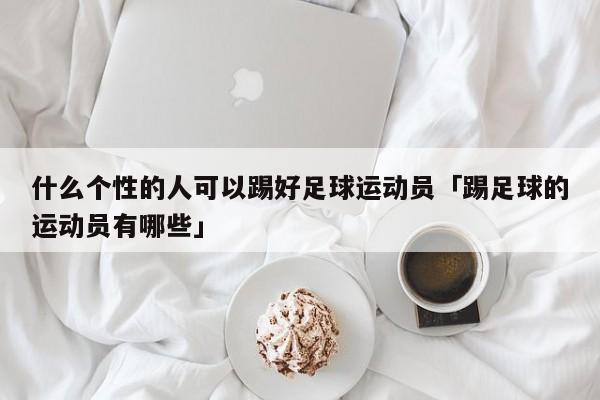 什么个性的人可以踢好足球运动员「踢足球的运动员有哪些」  第1张