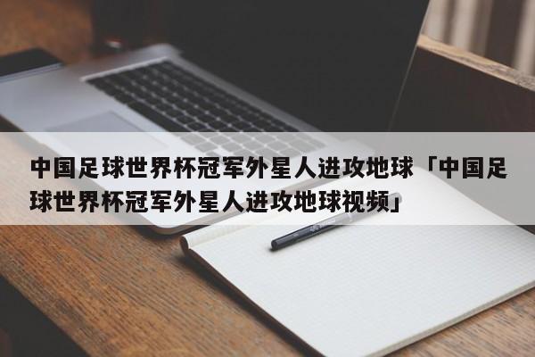 中国足球世界杯冠军外星人进攻地球「中国足球世界杯冠军外星人进攻地球视频」  第1张