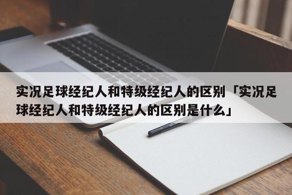 实况足球经纪人和特级经纪人的区别「实况足球经纪人和特级经纪人的区别是什么」  第1张