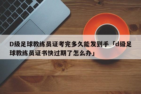 D级足球教练员证考完多久能发到手「d级足球教练员证书快过期了怎么办」  第1张