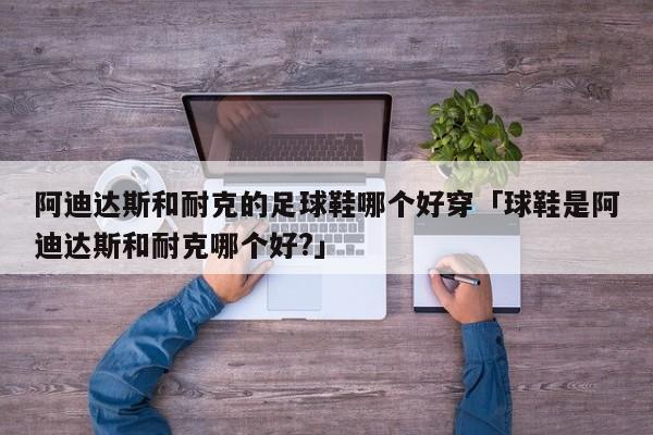 阿迪达斯和耐克的足球鞋哪个好穿「球鞋是阿迪达斯和耐克哪个好?」  第1张