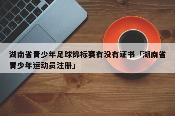 湖南省青少年足球锦标赛有没有证书「湖南省青少年运动员注册」  第1张