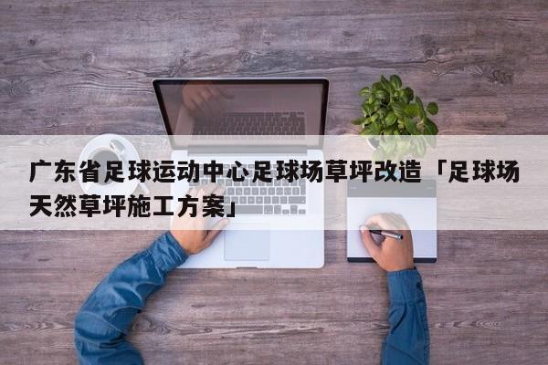 广东省足球运动中心足球场草坪改造「足球场天然草坪施工方案」  第1张