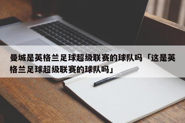 曼城是英格兰足球超级联赛的球队吗「这是英格兰足球超级联赛的球队吗」  第1张