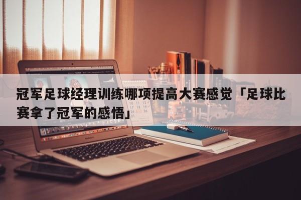 冠军足球经理训练哪项提高大赛感觉「足球比赛拿了冠军的感悟」  第1张