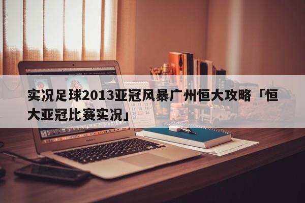 实况足球2013亚冠风暴广州恒大攻略「恒大亚冠比赛实况」  第1张