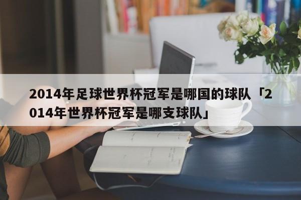 2014年足球世界杯冠军是哪国的球队「2014年世界杯冠军是哪支球队」  第1张