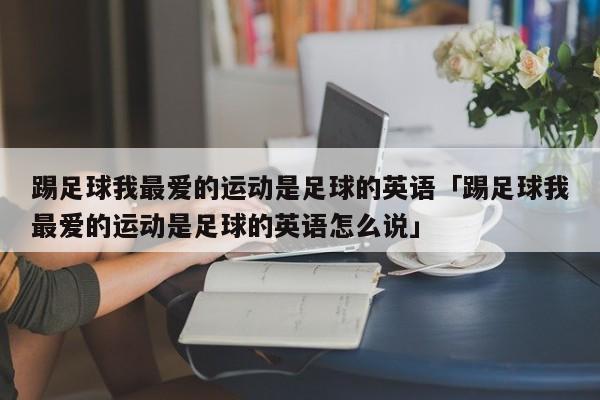 踢足球我最爱的运动是足球的英语「踢足球我最爱的运动是足球的英语怎么说」  第1张