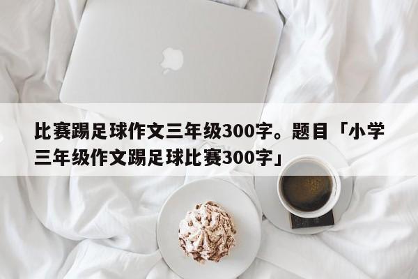 比赛踢足球作文三年级300字。题目「小学三年级作文踢足球比赛300字」  第1张