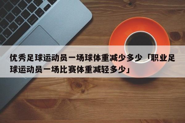 优秀足球运动员一场球体重减少多少「职业足球运动员一场比赛体重减轻多少」  第1张