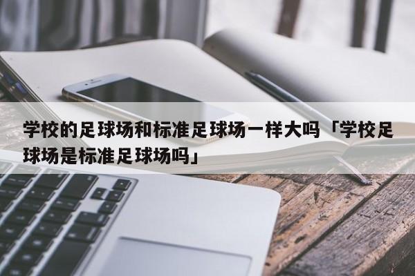 学校的足球场和标准足球场一样大吗「学校足球场是标准足球场吗」  第1张