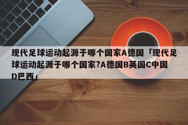 现代足球运动起源于哪个国家A德国「现代足球运动起源于哪个国家?A德国B英国C中国D巴西」  第1张