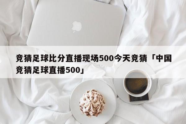 竞猜足球比分直播现场500今天竞猜「中国竞猜足球直播500」  第1张