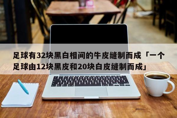 足球有32块黑白相间的牛皮缝制而成「一个足球由12块黑皮和20块白皮缝制而成」  第1张