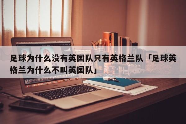 足球为什么没有英国队只有英格兰队「足球英格兰为什么不叫英国队」  第1张