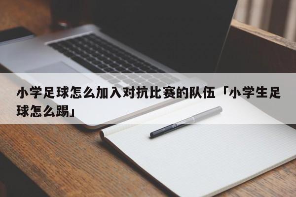 小学足球怎么加入对抗比赛的队伍「小学生足球怎么踢」  第1张