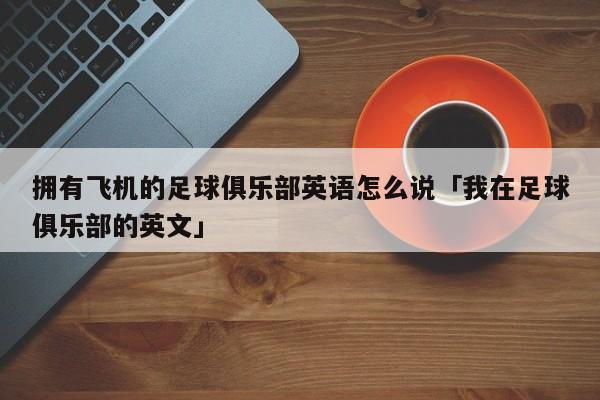 拥有飞机的足球俱乐部英语怎么说「我在足球俱乐部的英文」  第1张