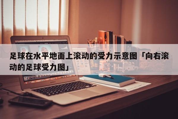 足球在水平地面上滚动的受力示意图「向右滚动的足球受力图」  第1张