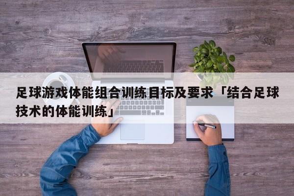 足球游戏体能组合训练目标及要求「结合足球技术的体能训练」  第1张