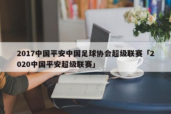 2017中国平安中国足球协会超级联赛「2020中国平安超级联赛」  第1张