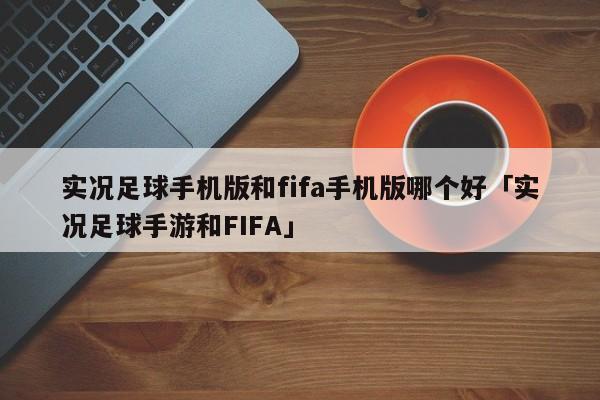 实况足球手机版和fifa手机版哪个好「实况足球手游和FIFA」  第1张