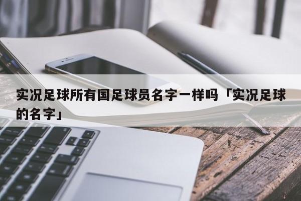 实况足球所有国足球员名字一样吗「实况足球的名字」  第1张